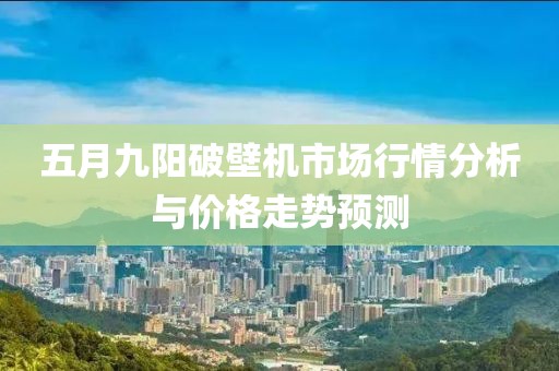 五月九阳破壁机市场行情分析与价格走势预测