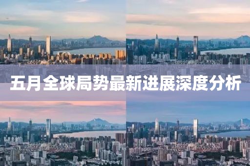 五月全球局势最新进展深度分析