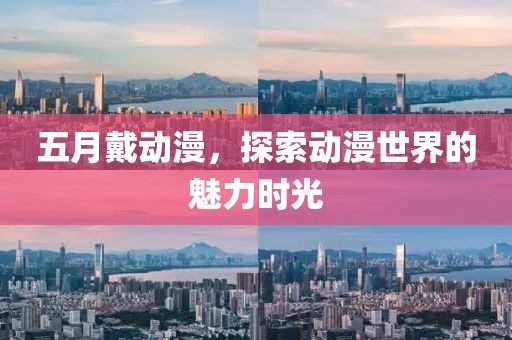 五月戴动漫，探索动漫世界的魅力时光