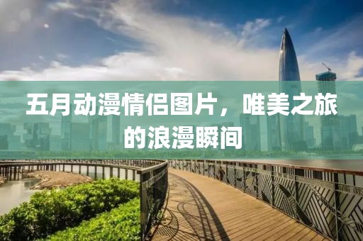 五月动漫情侣图片，唯美之旅的浪漫瞬间