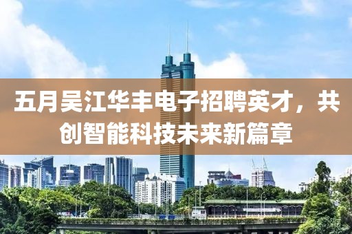 五月吴江华丰电子招聘英才，共创智能科技未来新篇章