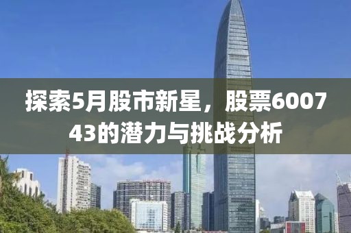 探索5月股市新星，股票600743的潜力与挑战分析