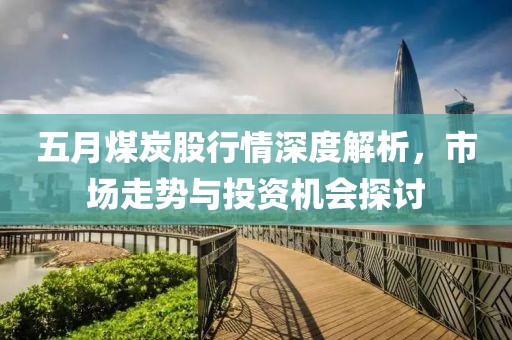 五月煤炭股行情深度解析，市场走势与投资机会探讨