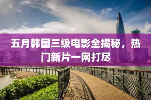 五月韩国三级电影全揭秘，热门新片一网打尽