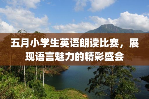 五月小学生英语朗读比赛，展现语言魅力的精彩盛会