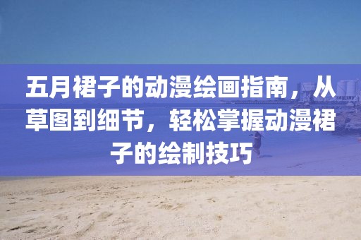 五月裙子的动漫绘画指南，从草图到细节，轻松掌握动漫裙子的绘制技巧