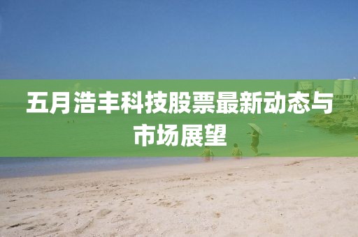五月浩丰科技股票最新动态与市场展望