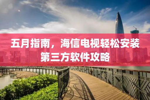 五月指南，海信电视轻松安装第三方软件攻略