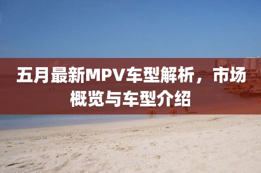 五月最新MPV车型解析，市场概览与车型介绍