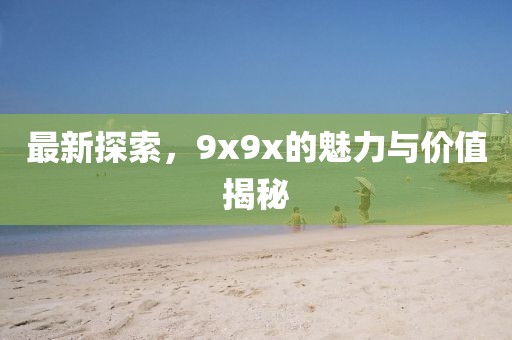 最新探索，9x9x的魅力与价值揭秘