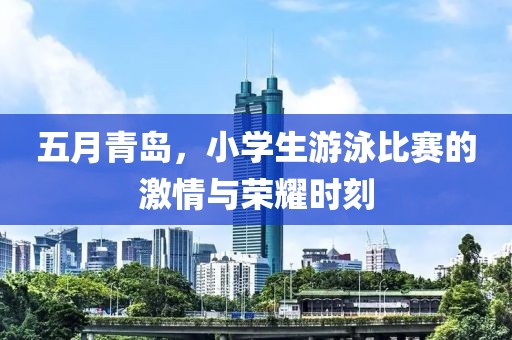 五月青岛，小学生游泳比赛的激情与荣耀时刻