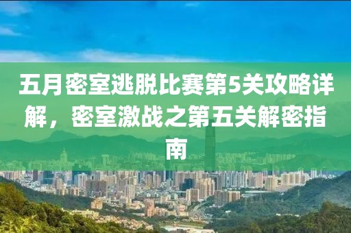 五月密室逃脱比赛第5关攻略详解，密室激战之第五关解密指南