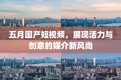 五月国产短视频，展现活力与创意的媒介新风尚