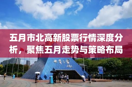 五月市北高新股票行情深度分析，聚焦五月走势与策略布局