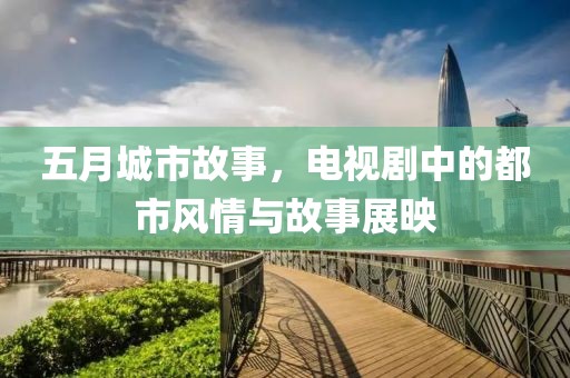 五月城市故事，电视剧中的都市风情与故事展映
