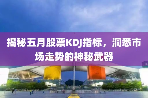 揭秘五月股票KDJ指标，洞悉市场走势的神秘武器