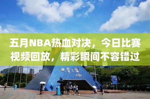 五月NBA热血对决，今日比赛视频回放，精彩瞬间不容错过