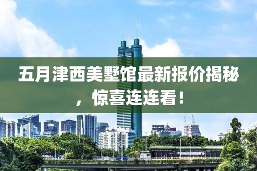 五月津西美墅馆最新报价揭秘，惊喜连连看！