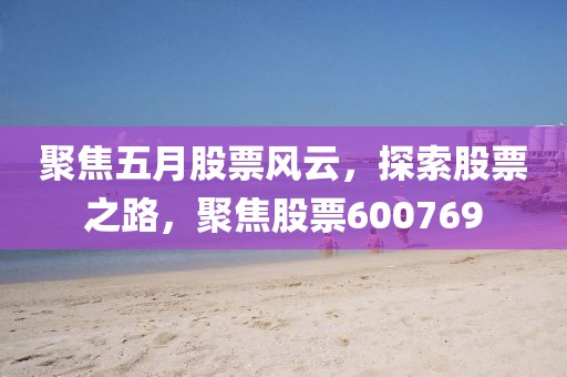 聚焦五月股票风云，探索股票之路，聚焦股票600769