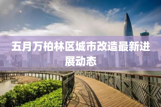 五月万柏林区城市改造最新进展动态