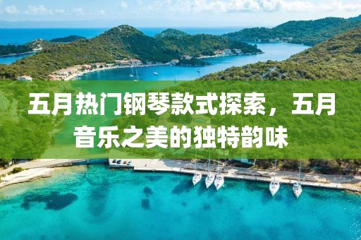五月热门钢琴款式探索，五月音乐之美的独特韵味