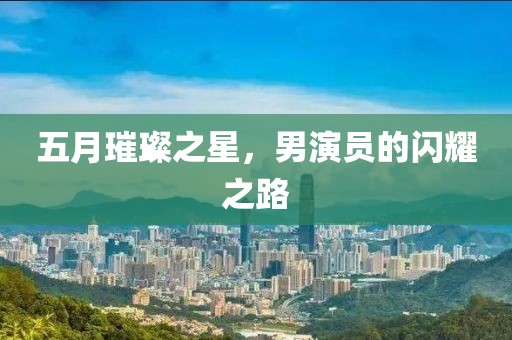 五月璀璨之星，男演员的闪耀之路
