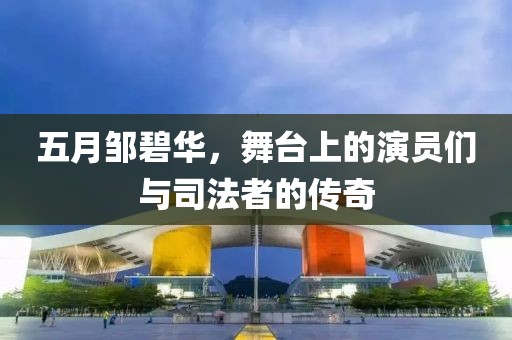五月邹碧华，舞台上的演员们与司法者的传奇