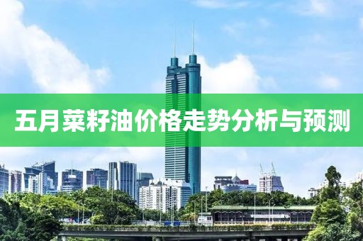五月菜籽油价格走势分析与预测