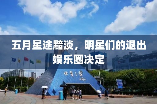 五月星途黯淡，明星们的退出娱乐圈决定