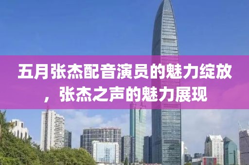 五月张杰配音演员的魅力绽放，张杰之声的魅力展现