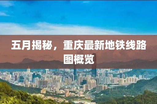 五月揭秘，重庆最新地铁线路图概览
