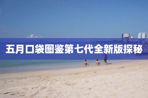 五月口袋图鉴第七代全新版探秘