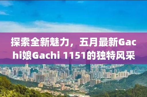 探索全新魅力，五月最新Gachi娘Gachi 1151的独特风采