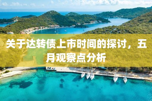 关于达转债上市时间的探讨，五月观察点分析