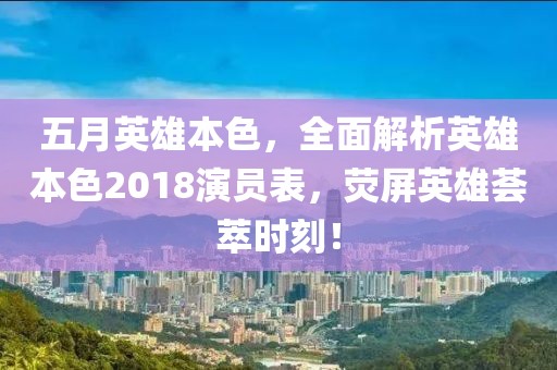 五月英雄本色，全面解析英雄本色2018演员表，荧屏英雄荟萃时刻！