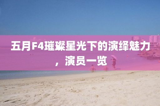 五月F4璀璨星光下的演绎魅力，演员一览
