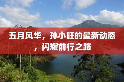 五月风华，孙小旺的最新动态，闪耀前行之路