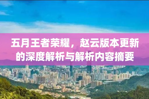 五月王者荣耀，赵云版本更新的深度解析与解析内容摘要