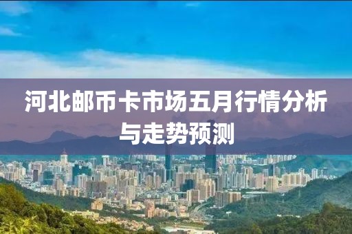 河北邮币卡市场五月行情分析与走势预测