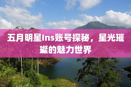 五月明星Ins账号探秘，星光璀璨的魅力世界