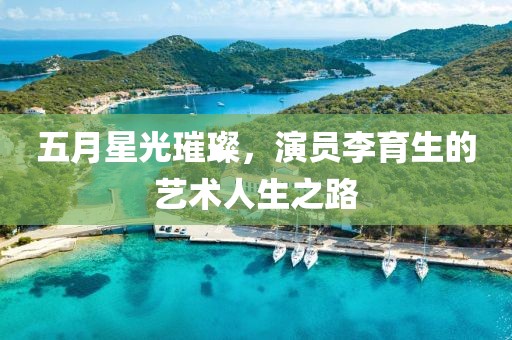 五月星光璀璨，演员李育生的艺术人生之路