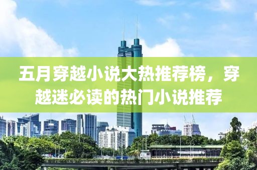 五月穿越小说大热推荐榜，穿越迷必读的热门小说推荐