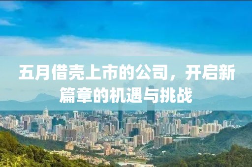 五月借壳上市的公司，开启新篇章的机遇与挑战