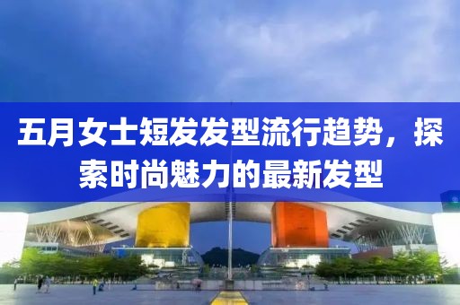 五月女士短发发型流行趋势，探索时尚魅力的最新发型