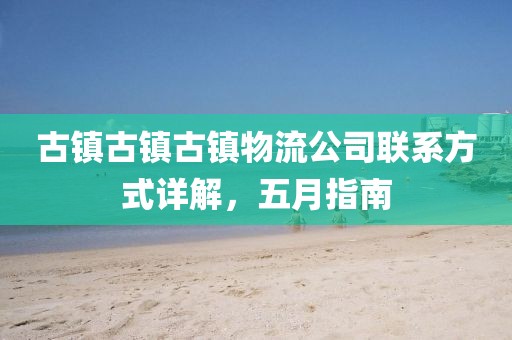 古镇古镇古镇物流公司联系方式详解，五月指南
