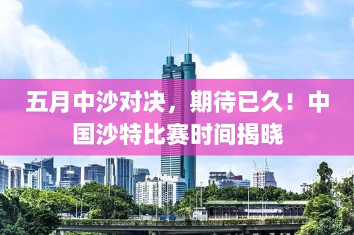 五月中沙对决，期待已久！中国沙特比赛时间揭晓