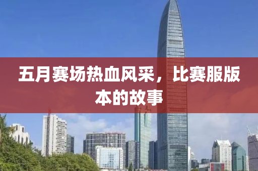 五月赛场热血风采，比赛服版本的故事