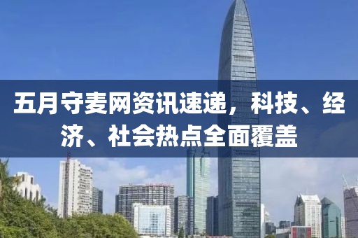 五月守麦网资讯速递，科技、经济、社会热点全面覆盖