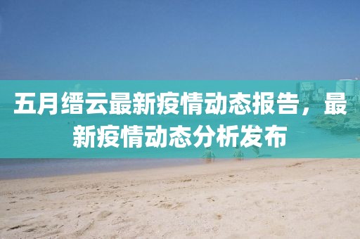 五月缙云最新疫情动态报告，最新疫情动态分析发布