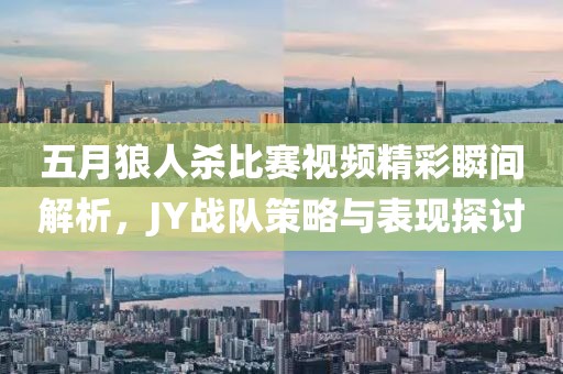 五月狼人杀比赛视频精彩瞬间解析，JY战队策略与表现探讨